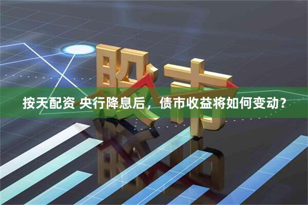 按天配资 央行降息后，债市收益将如何变动？
