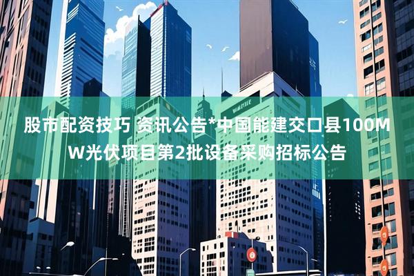 股市配资技巧 资讯公告*中国能建交口县100MW光伏项目第2批设备采购招标公告