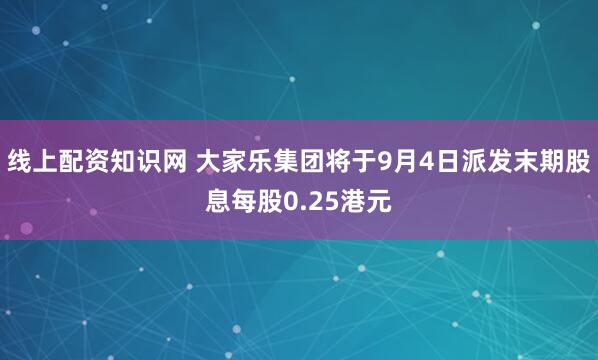 线上配资知识网 大家乐集团将于9月4日派发末期股息每股0.25港元