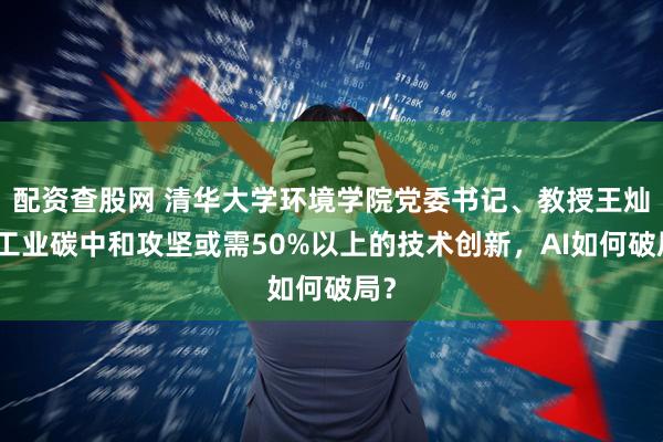 配资查股网 清华大学环境学院党委书记、教授王灿：工业碳中和攻坚或需50%以上的技术创新，AI如何破局？