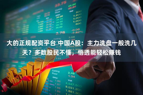 大的正规配资平台 中国A股：主力洗盘一般洗几天？多数股民不懂，悟透能轻松赚钱