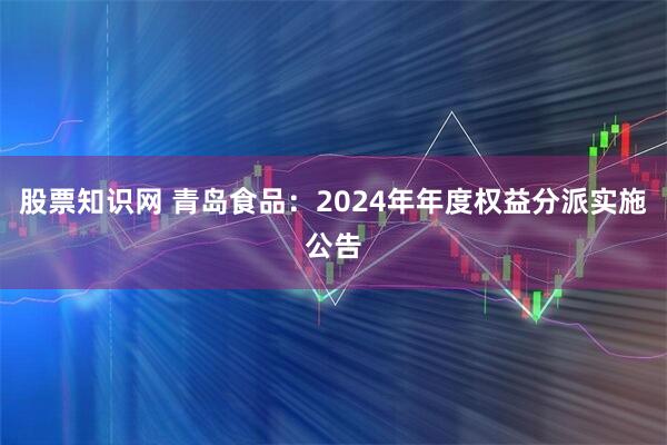 股票知识网 青岛食品：2024年年度权益分派实施公告