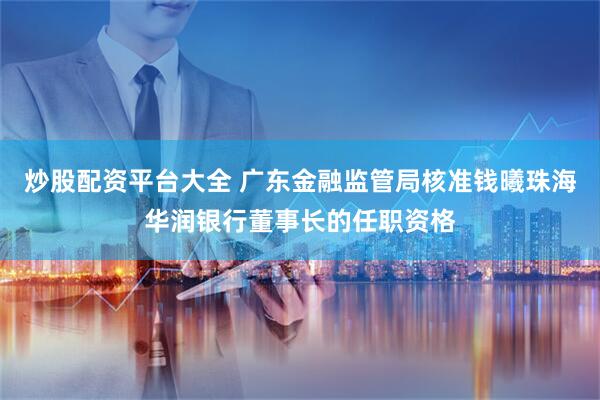 炒股配资平台大全 广东金融监管局核准钱曦珠海华润银行董事长的任职资格