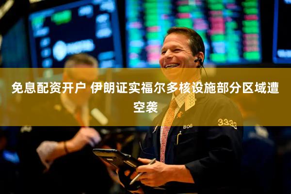 免息配资开户 伊朗证实福尔多核设施部分区域遭空袭