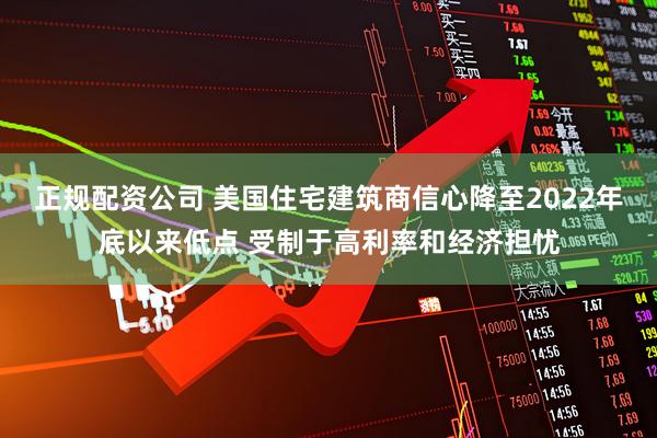 正规配资公司 美国住宅建筑商信心降至2022年底以来低点 受制于高利率和经济担忧