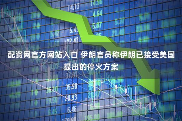 配资网官方网站入口 伊朗官员称伊朗已接受美国提出的停火方案
