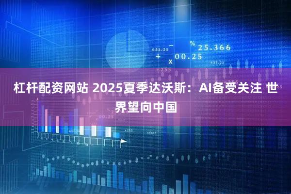 杠杆配资网站 2025夏季达沃斯：AI备受关注 世界望向中国