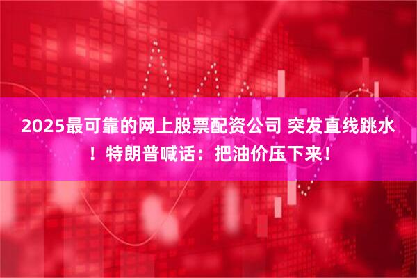 2025最可靠的网上股票配资公司 突发直线跳水！特朗普喊话：把油价压下来！