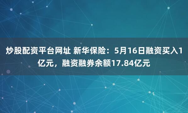 炒股配资平台网址 新华保险：5月16日融资买入1亿元，融资融券余额17.84亿元