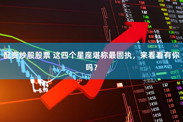 配资炒股股票 这四个星座堪称最固执，来看看有你吗？