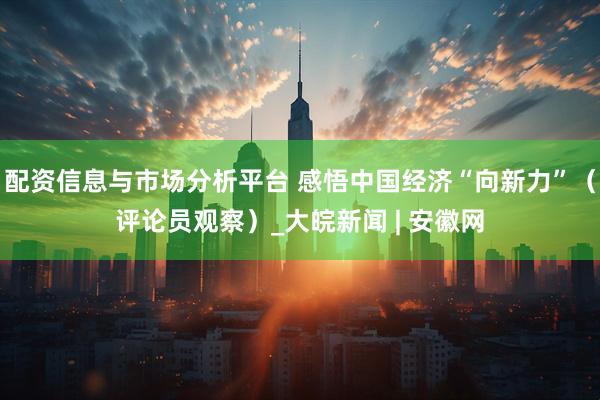 配资信息与市场分析平台 感悟中国经济“向新力”（评论员观察）_大皖新闻 | 安徽网
