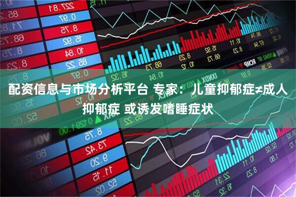 配资信息与市场分析平台 专家：儿童抑郁症≠成人抑郁症 或诱发嗜睡症状