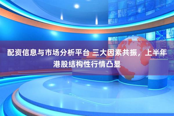 配资信息与市场分析平台 三大因素共振，上半年港股结构性行情凸显