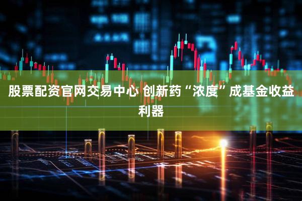 股票配资官网交易中心 创新药“浓度”成基金收益利器