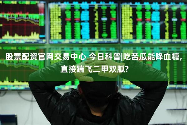 股票配资官网交易中心 今日科普|吃苦瓜能降血糖, 直接踹飞二甲双胍?