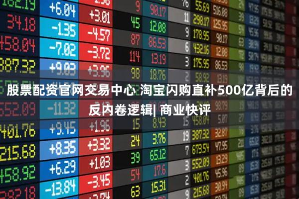股票配资官网交易中心 淘宝闪购直补500亿背后的反内卷逻辑| 商业快评