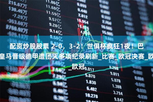 配资炒股股票 2-0，3-2！世俱杯疯狂1夜！巴黎皇马晋级德甲遭团灭多项纪录刷新_比赛_欧冠决赛_欧冠