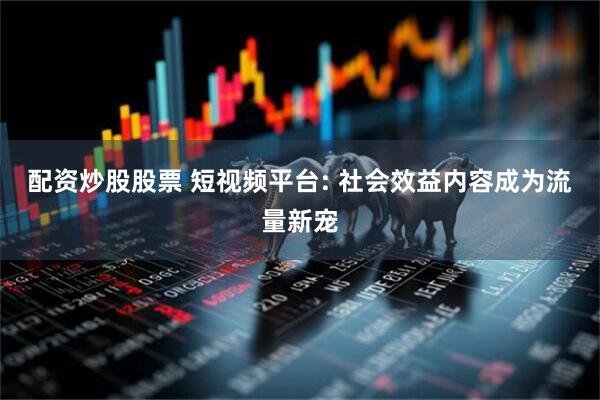 配资炒股股票 短视频平台: 社会效益内容成为流量新宠