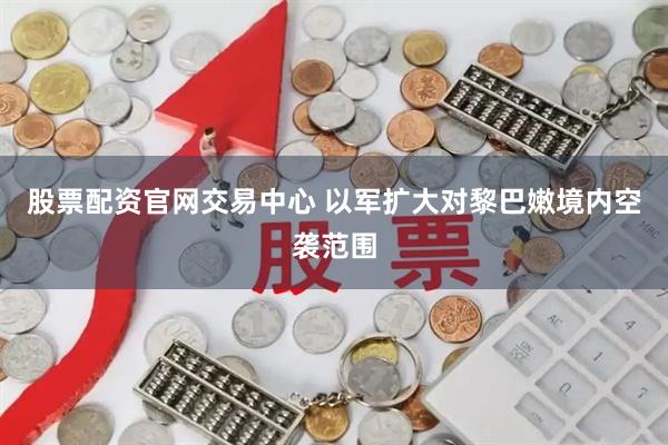 股票配资官网交易中心 以军扩大对黎巴嫩境内空袭范围