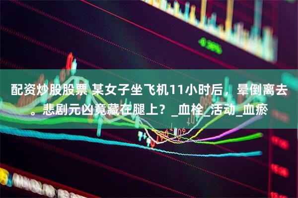 配资炒股股票 某女子坐飞机11小时后，晕倒离去。悲剧元凶竟藏在腿上？_血栓_活动_血瘀
