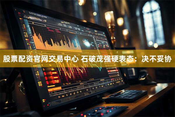 股票配资官网交易中心 石破茂强硬表态：决不妥协