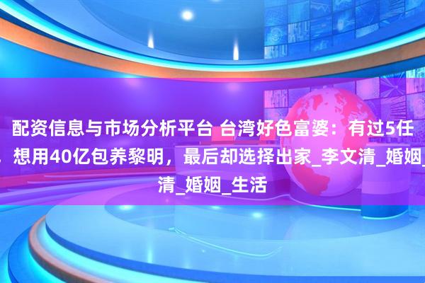 配资信息与市场分析平台 台湾好色富婆：有过5任丈夫，想用40亿包养黎明，最后却选择出家_李文清_婚姻_生活