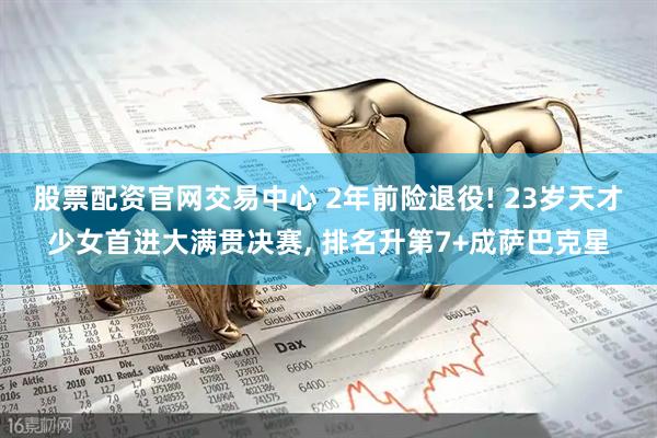 股票配资官网交易中心 2年前险退役! 23岁天才少女首进大满贯决赛, 排名升第7+成萨巴克星