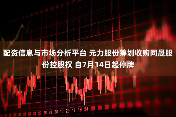 配资信息与市场分析平台 元力股份筹划收购同晟股份控股权 自7月14日起停牌