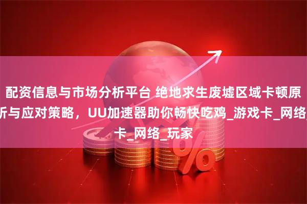配资信息与市场分析平台 绝地求生废墟区域卡顿原因解析与应对策略，UU加速器助你畅快吃鸡_游戏卡_网络_玩家