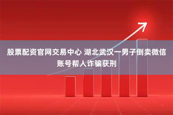 股票配资官网交易中心 湖北武汉一男子倒卖微信账号帮人诈骗获刑