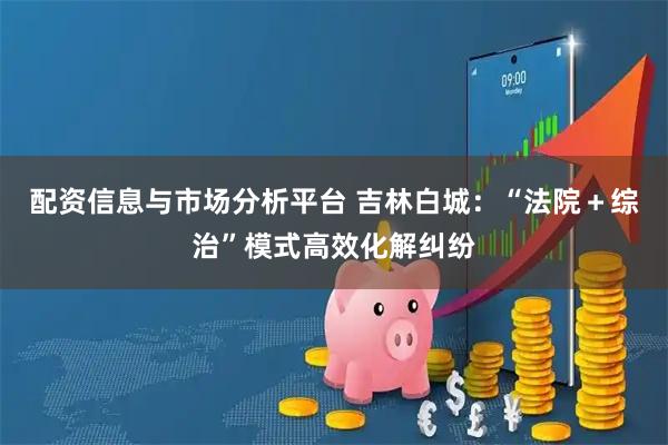 配资信息与市场分析平台 吉林白城：“法院＋综治”模式高效化解纠纷