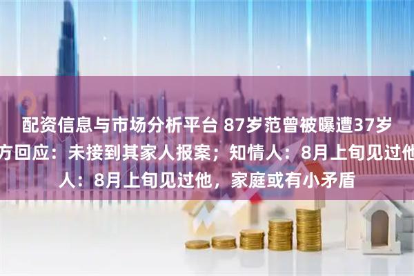配资信息与市场分析平台 87岁范曾被曝遭37岁妻子带走失联，警方回应：未接到其家人报案；知情人：8月上旬见过他，家庭或有小矛盾