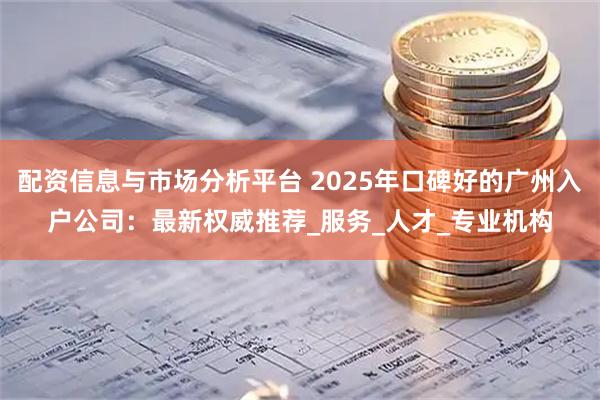 配资信息与市场分析平台 2025年口碑好的广州入户公司：最新权威推荐_服务_人才_专业机构