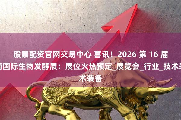 股票配资官网交易中心 喜讯！2026 第 16 届济南国际生物发酵展：展位火热预定_展览会_行业_技术装备