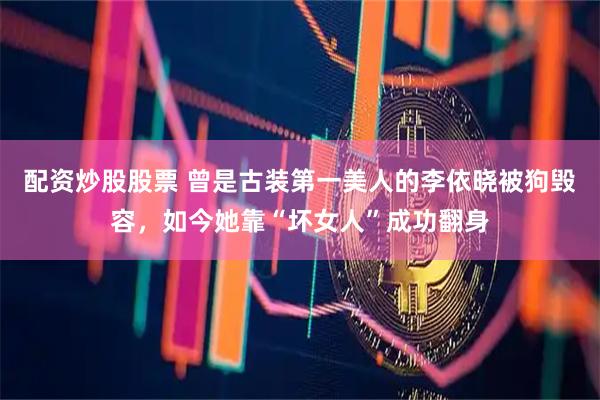配资炒股股票 曾是古装第一美人的李依晓被狗毁容，如今她靠“坏女人”成功翻身