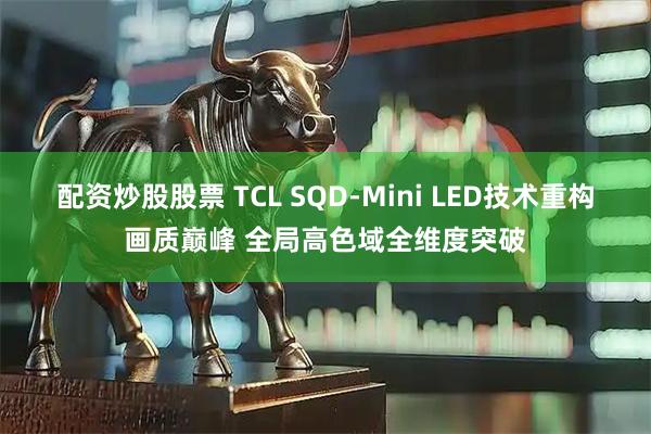配资炒股股票 TCL SQD-Mini LED技术重构画质巅峰 全局高色域全维度突破