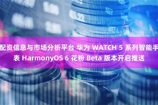 配资信息与市场分析平台 华为 WATCH 5 系列智能手表 HarmonyOS 6 花粉 Beta 版本开启推送