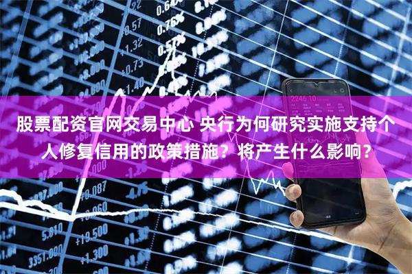 股票配资官网交易中心 央行为何研究实施支持个人修复信用的政策措施？将产生什么影响？
