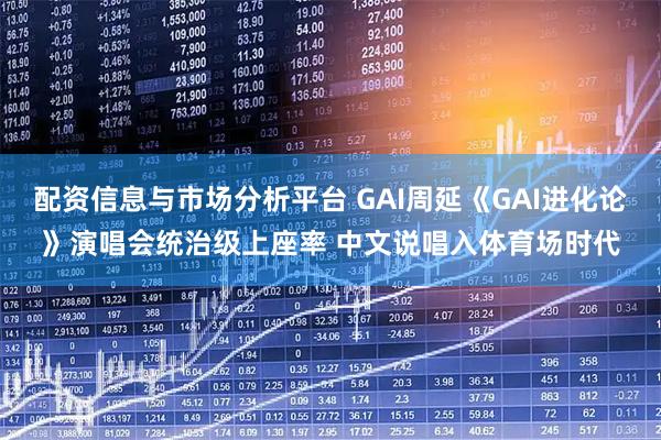配资信息与市场分析平台 GAI周延《GAI进化论》演唱会统治级上座率 中文说唱入体育场时代