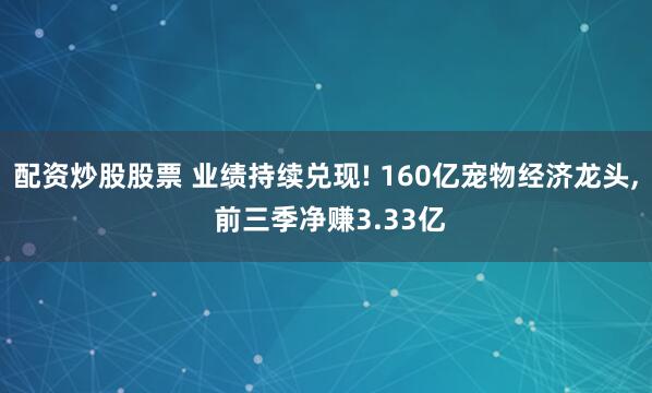 配资炒股股票 业绩持续兑现! 160亿宠物经济龙头, 前三季净赚3.33亿