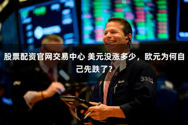 股票配资官网交易中心 美元没涨多少,欧元为何自己先跌了?