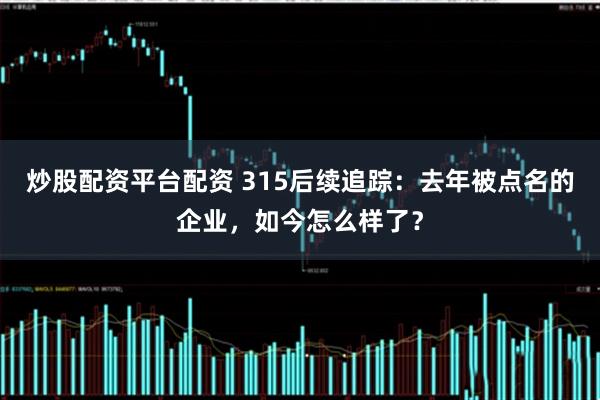 炒股配资平台配资 315后续追踪:去年被点名的企业,如今怎么样了?