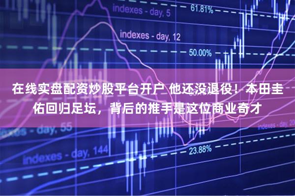 在线实盘配资炒股平台开户 他还没退役!本田圭佑回归足坛,背后的推手是这位商业奇才