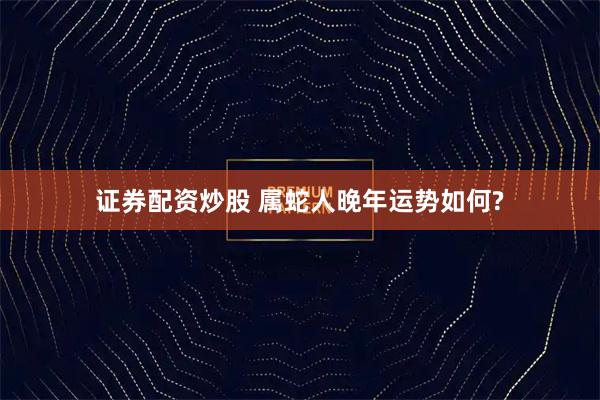 证券配资炒股 属蛇人晚年运势如何?