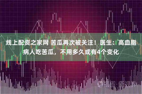 线上配资之家网 苦瓜再次被关注！医生：高血脂病人吃苦瓜，不用多久或有4个变化