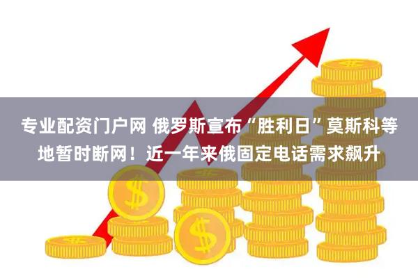 专业配资门户网 俄罗斯宣布“胜利日”莫斯科等地暂时断网！近一年来俄固定电话需求飙升