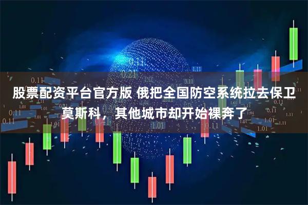 股票配资平台官方版 俄把全国防空系统拉去保卫莫斯科，其他城市却开始裸奔了